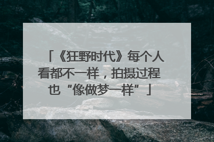《狂野时代》每个人看都不一样，拍摄过程也“像做梦一样”