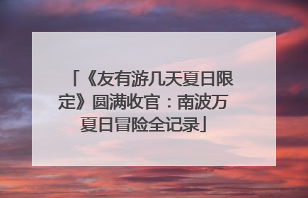 《友有游几天夏日限定》圆满收官：南波万夏日冒险全记录
