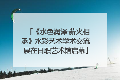 《水色润泽·薪火相承》水彩艺术学术交流展在日职艺术馆启幕