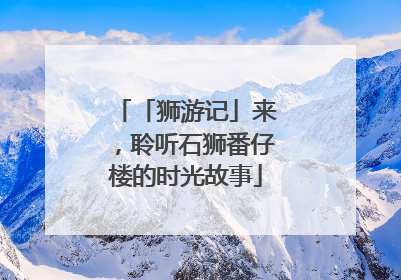 「狮游记」来，聆听石狮番仔楼的时光故事