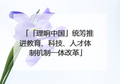「理响中国」统筹推进教育、科技、人才体制机制一体改革