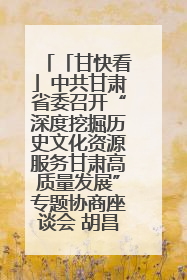 「甘快看」中共甘肃省委召开“深度挖掘历史文化资源服务甘肃高质量发展”专题协商座谈会 胡昌升主持并讲话