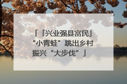 「兴业强县富民」“小青蛙”跳出乡村振兴“大步伐”