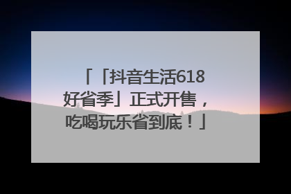 「抖音生活618好省季」正式开售，吃喝玩乐省到底！
