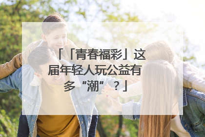 「青春福彩」这届年轻人玩公益有多“潮”？