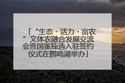 “生态・活力・富农”文体农融合发展交流会暨国鉴臻选入驻签约仪式在鹤鸣湖举办