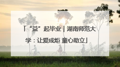 “益”起毕业｜湖南师范大学：让爱成炬 童心助立
