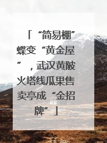 “简易棚”蝶变“黄金屋”，武汉黄陂火塔线瓜果售卖亭成“金招牌”