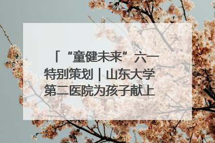 “童健未来”六一特别策划｜山东大学第二医院为孩子献上“童心处方”