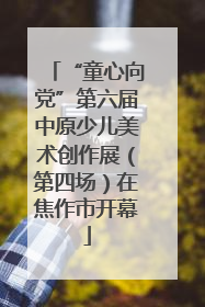 “童心向党”第六届中原少儿美术创作展（第四场）在焦作市开幕