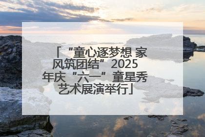 “童心逐梦想 家风筑团结”2025年庆“六一”童星秀艺术展演举行