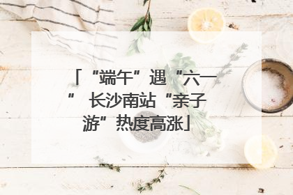 “端午”遇“六一” 长沙南站“亲子游”热度高涨