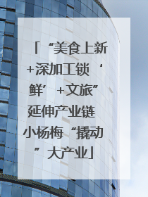 “美食上新+深加工锁‘鲜’+文旅”延伸产业链 小杨梅“撬动”大产业