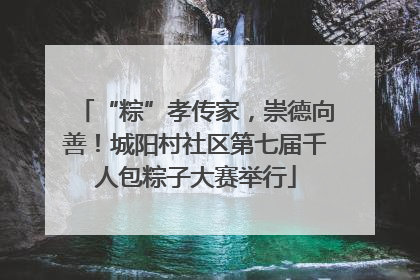 “粽”孝传家，崇德向善！城阳村社区第七届千人包粽子大赛举行