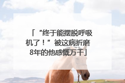 “终于能摆脱呼吸机了！”被这病折磨8年的他感慨万千
