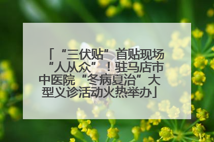 “三伏贴”首贴现场“人从众”！驻马店市中医院“冬病夏治”大型义诊活动火热举办