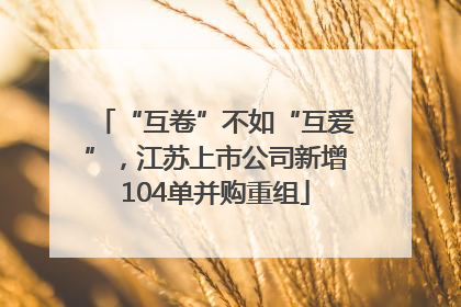 “互卷”不如“互爱”，江苏上市公司新增104单并购重组