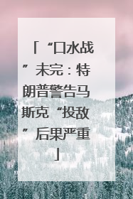 “口水战”未完：特朗普警告马斯克“投敌”后果严重