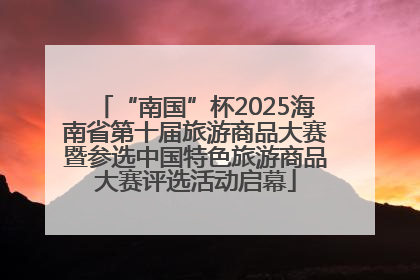 “南国”杯2025海南省第十届旅游商品大赛暨参选中国特色旅游商品大赛评选活动启幕