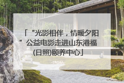 “光影相伴，情暖夕阳”公益电影走进山东港福(日照)颐养中心