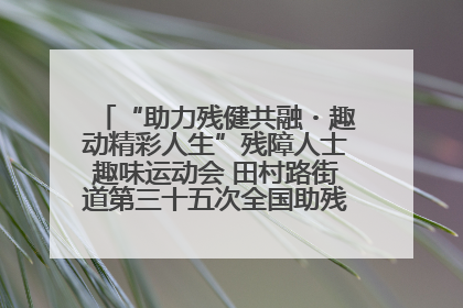 “助力残健共融・趣动精彩人生”残障人士趣味运动会 田村路街道第三十五次全国助残日主题活动圆满举办