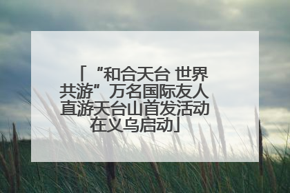 “和合天台 世界共游”万名国际友人直游天台山首发活动在义乌启动
