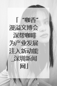 “咖香”漫溢文博会 深帮咖啡为产业发展注入新动能_深圳新闻网