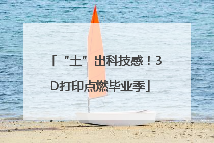 “土”出科技感！3D打印点燃毕业季