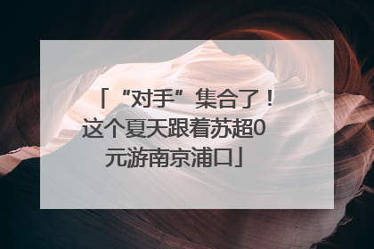 “对手”集合了！这个夏天跟着苏超0元游南京浦口