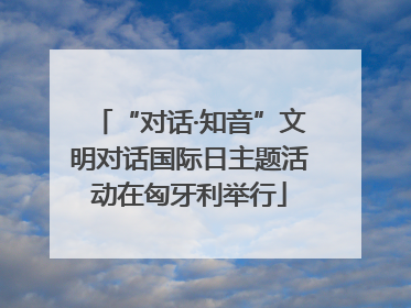 “对话·知音”文明对话国际日主题活动在匈牙利举行