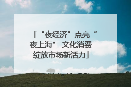 “夜经济”点亮“夜上海” 文化消费绽放市场新活力