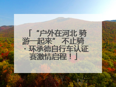 “户外在河北 骑游一起来” 不止骑・环承德自行车认证赛激情启程！
