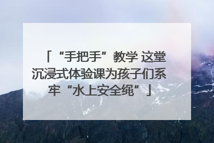 “手把手”教学 这堂沉浸式体验课为孩子们系牢“水上安全绳”