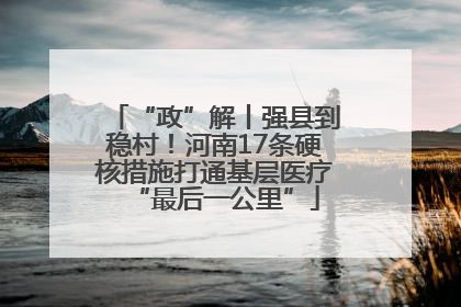 “政”解丨强县到稳村！河南17条硬核措施打通基层医疗“最后一公里”