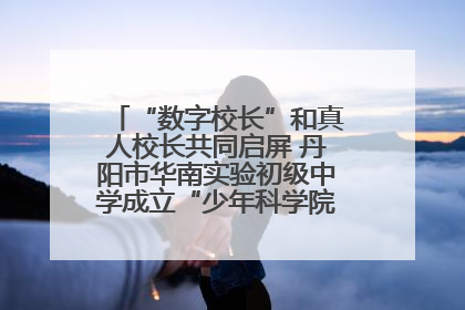 “数字校长”和真人校长共同启屏 丹阳市华南实验初级中学成立“少年科学院”共筑科技创新梦