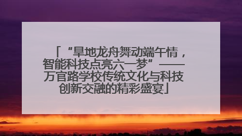 “旱地龙舟舞动端午情，智能科技点亮六一梦”——万官路学校传统文化与科技创新交融的精彩盛宴