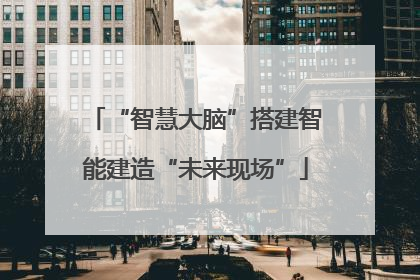 “智慧大脑”搭建智能建造“未来现场”
