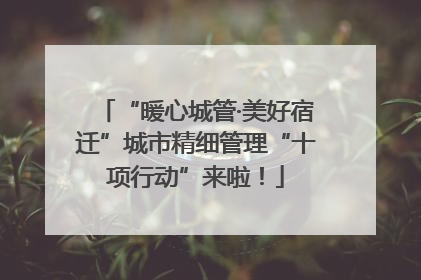 “暖心城管·美好宿迁”城市精细管理“十项行动”来啦！