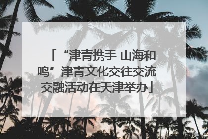 “津青携手 山海和鸣”津青文化交往交流交融活动在天津举办