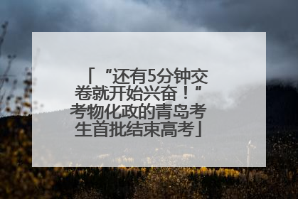 “还有5分钟交卷就开始兴奋！”考物化政的青岛考生首批结束高考