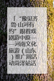 “豫见齐鲁·山河有约”跟着戏剧游中原——河南文化旅游（山东）推广周活动菏泽站活动举行