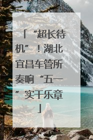 “超长待机”！湖北宜昌车管所奏响“五一”实干乐章