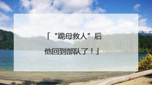 “跪母救人”后 他回到部队了！
