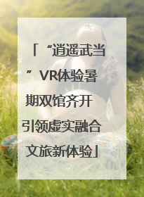 “逍遥武当”VR体验暑期双馆齐开 引领虚实融合文旅新体验