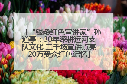 “银龄红色宣讲家”孙道亭：30年深耕运河支队文化 三千场宣讲点亮20万受众红色记忆