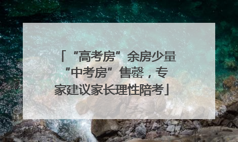 “高考房”余房少量 “中考房”售罄，专家建议家长理性陪考