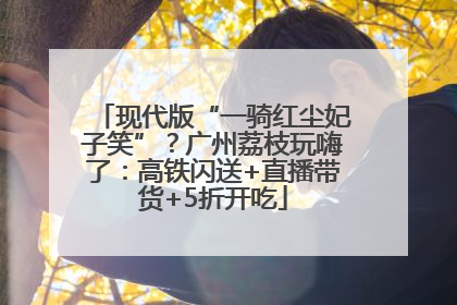 现代版“一骑红尘妃子笑”？广州荔枝玩嗨了：高铁闪送+直播带货+5折开吃