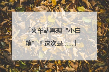 火车站再现“小白箱”！这次是……