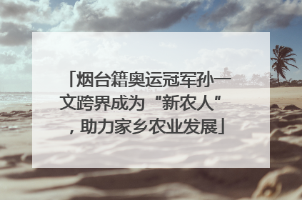 烟台籍奥运冠军孙一文跨界成为“新农人”，助力家乡农业发展