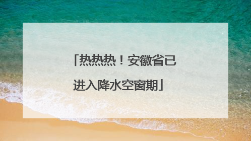 热热热！安徽省已进入降水空窗期